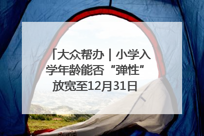 大众帮办｜小学入学年龄能否“弹性”放宽至12月31日？有地方已在探索